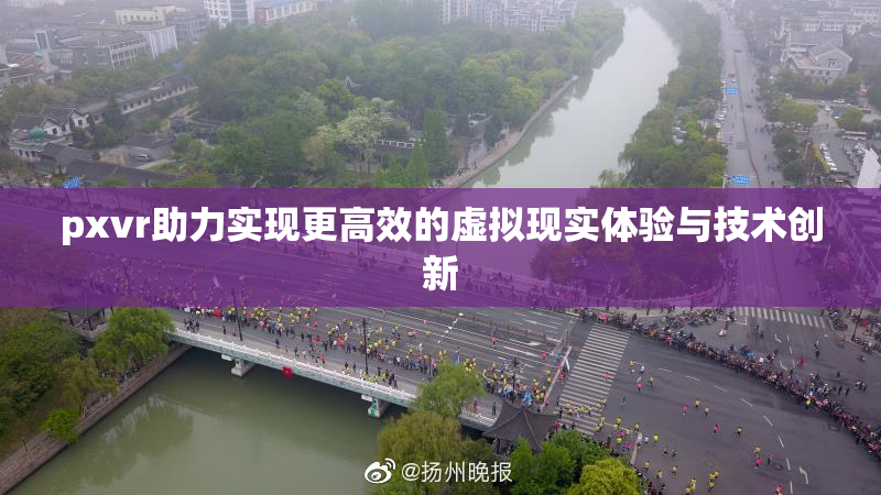 pxvr助力实现更高效的虚拟现实体验与技术创新