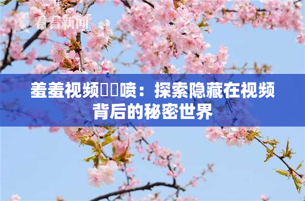羞羞视频❌‌喷：探索隐藏在视频背后的秘密世界