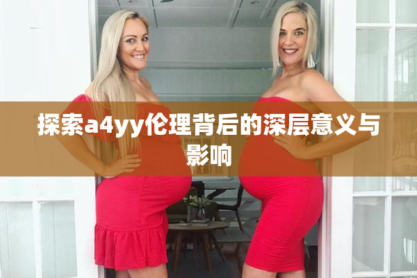 探索a4yy伦理背后的深层意义与影响