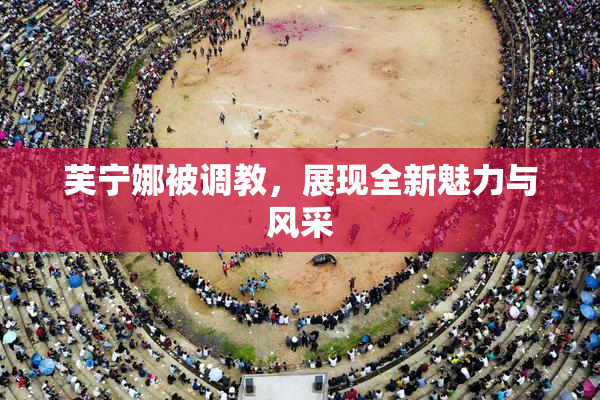 芙宁娜被调教，展现全新魅力与风采