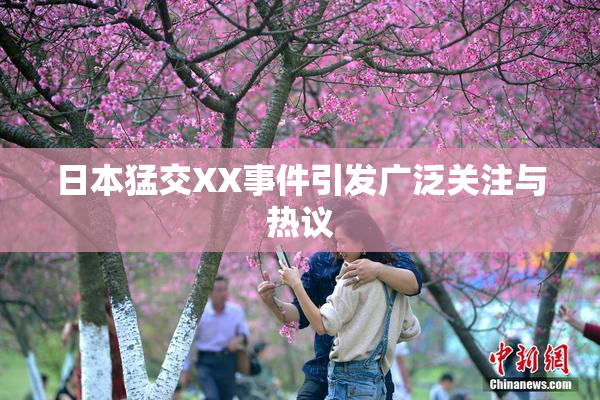 日本猛交XX事件引发广泛关注与热议