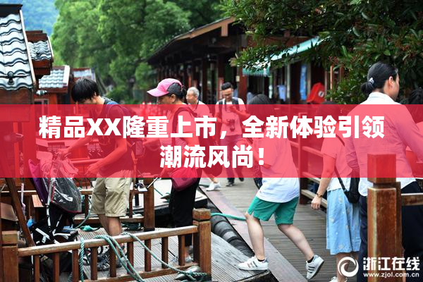 精品XX隆重上市，全新体验引领潮流风尚！