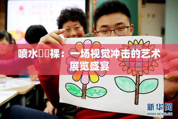 喷水❌‌裸：一场视觉冲击的艺术展览盛宴