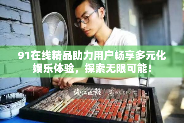 91在线精品助力用户畅享多元化娱乐体验，探索无限可能！