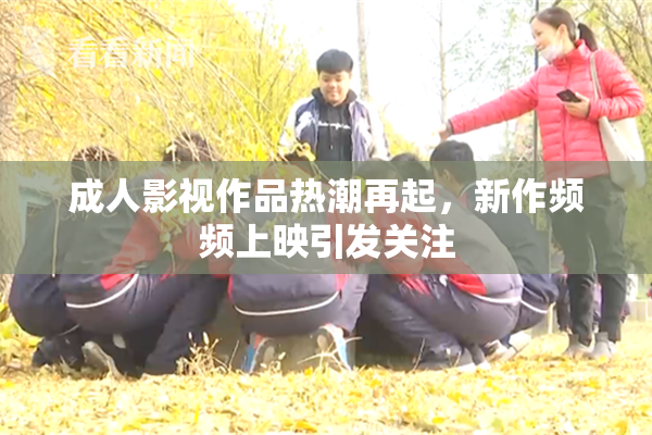 成人影视作品热潮再起，新作频频上映引发关注