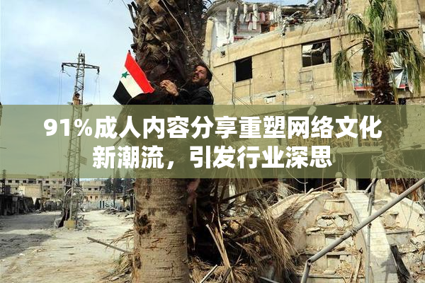 91%成人内容分享重塑网络文化新潮流，引发行业深思