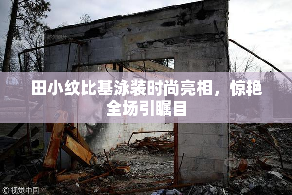 田小纹比基泳装时尚亮相，惊艳全场引瞩目