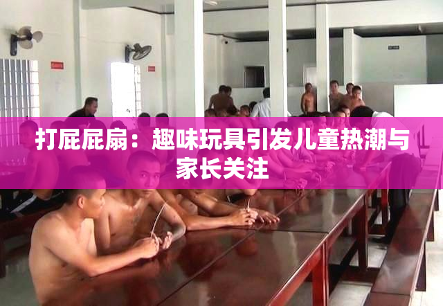 打屁屁扇：趣味玩具引发儿童热潮与家长关注