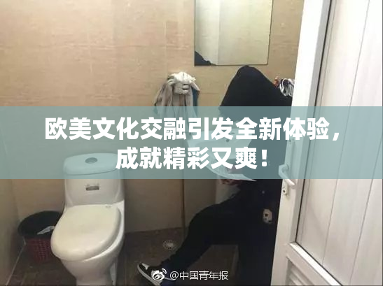 欧美文化交融引发全新体验，成就精彩又爽！
