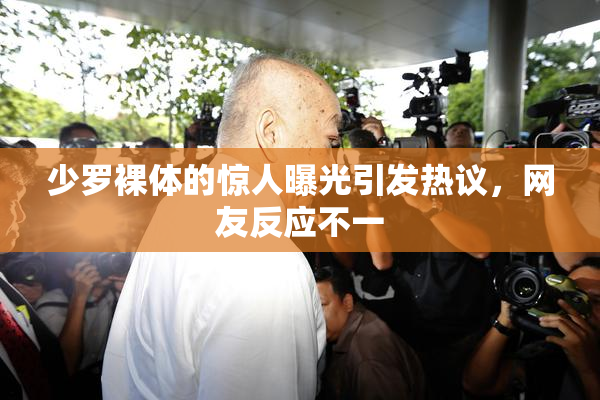 少罗裸体的惊人曝光引发热议，网友反应不一