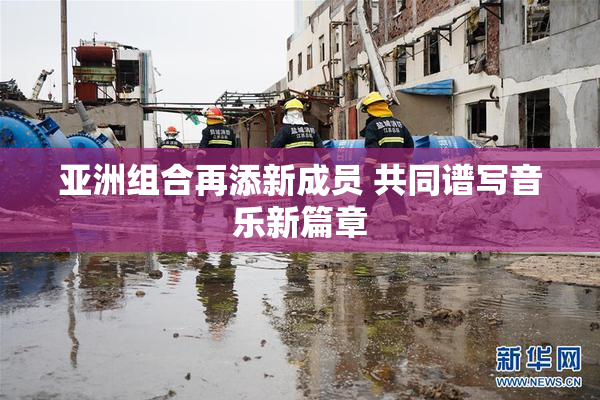 亚洲组合再添新成员 共同谱写音乐新篇章