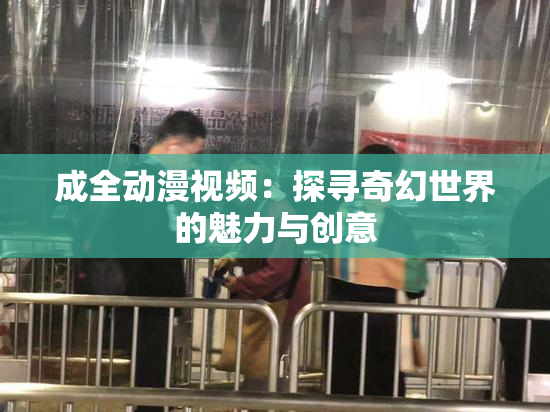成全动漫视频：探寻奇幻世界的魅力与创意