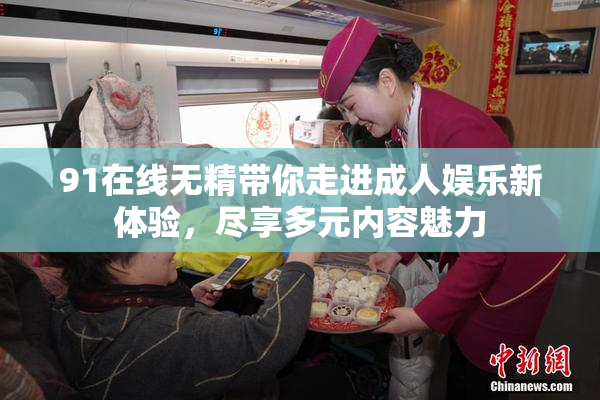 91在线无精带你走进成人娱乐新体验，尽享多元内容魅力