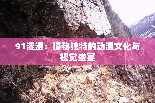 91涩漫：探秘独特的动漫文化与视觉盛宴