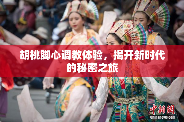 胡桃脚心调教体验，揭开新时代的秘密之旅
