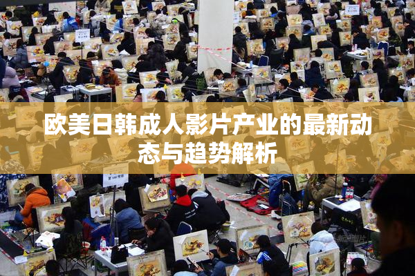 欧美日韩成人影片产业的最新动态与趋势解析