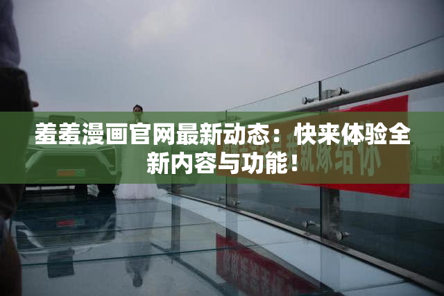羞羞漫画官网最新动态：快来体验全新内容与功能！