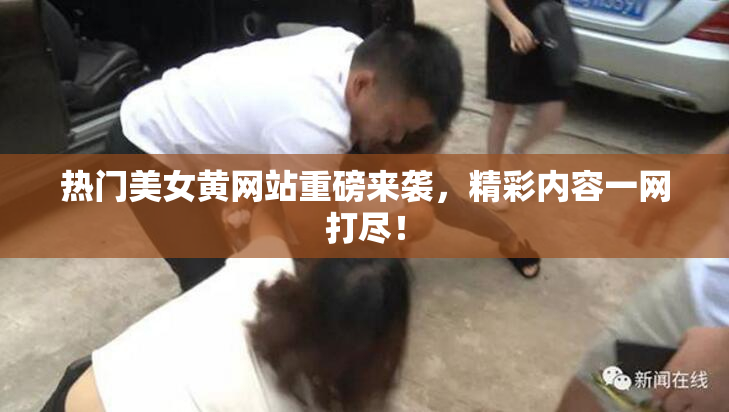 热门美女黄网站重磅来袭，精彩内容一网打尽！
