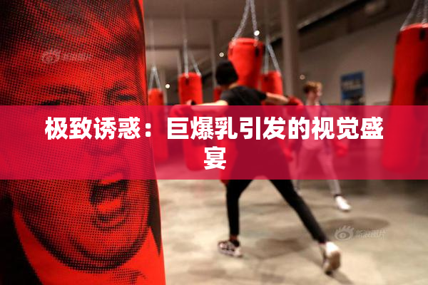 极致诱惑：巨爆乳引发的视觉盛宴
