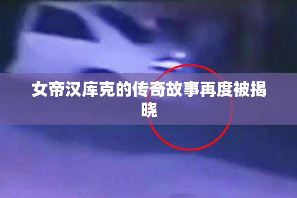 女帝汉库克的传奇故事再度被揭晓
