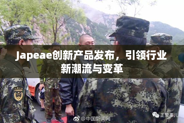 Japeae创新产品发布，引领行业新潮流与变革
