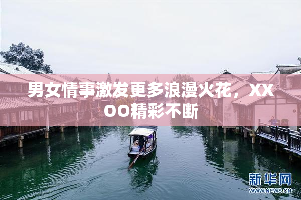 男女情事激发更多浪漫火花，XXOO精彩不断