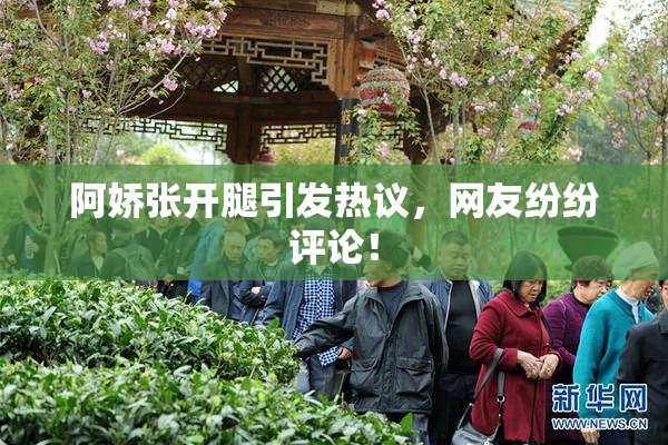 阿娇张开腿引发热议，网友纷纷评论！