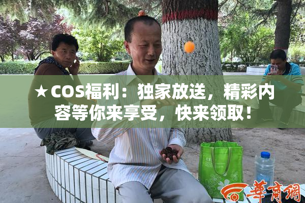 ★COS福利：独家放送，精彩内容等你来享受，快来领取！