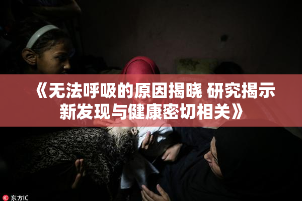 《无法呼吸的原因揭晓 研究揭示新发现与健康密切相关》