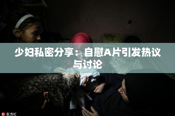 少妇私密分享：自慰A片引发热议与讨论