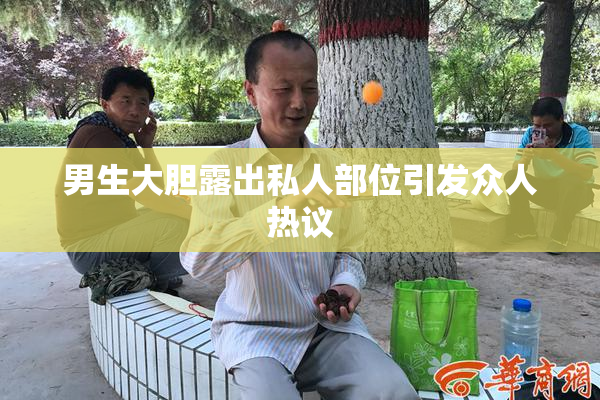 男生大胆露出私人部位引发众人热议