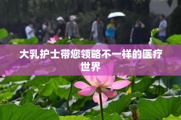 大乳护士带您领略不一样的医疗世界