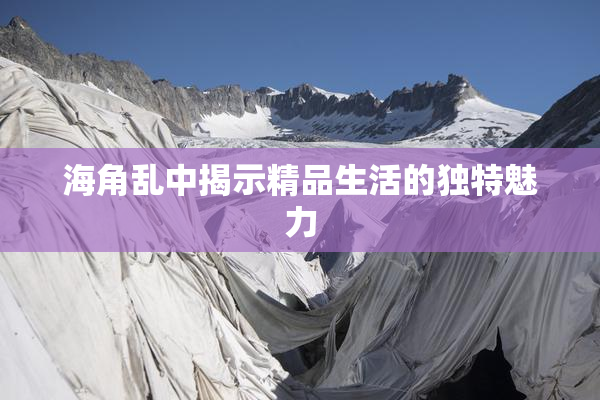 海角乱中揭示精品生活的独特魅力
