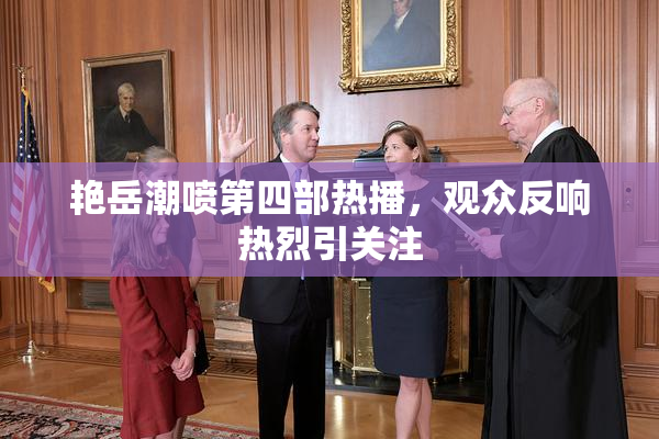艳岳潮喷第四部热播，观众反响热烈引关注