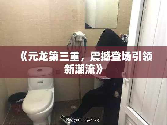 《元龙第三重，震撼登场引领新潮流》