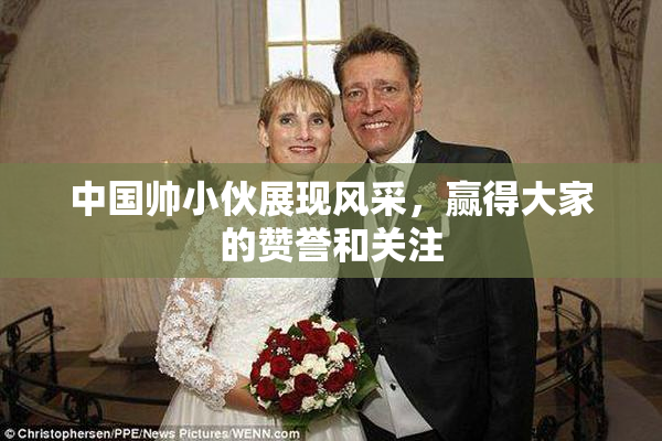中国帅小伙展现风采，赢得大家的赞誉和关注