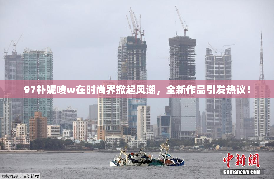 97朴妮唛w在时尚界掀起风潮，全新作品引发热议！