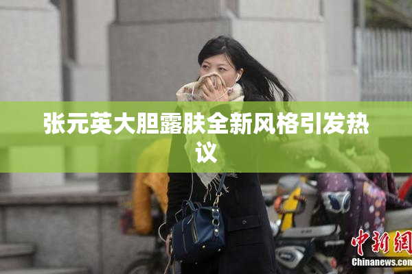 张元英大胆露肤全新风格引发热议
