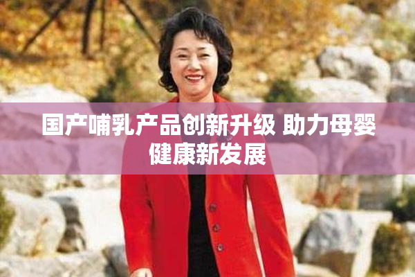 国产哺乳产品创新升级 助力母婴健康新发展