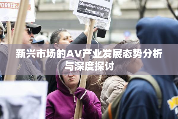 新兴市场的AV产业发展态势分析与深度探讨
