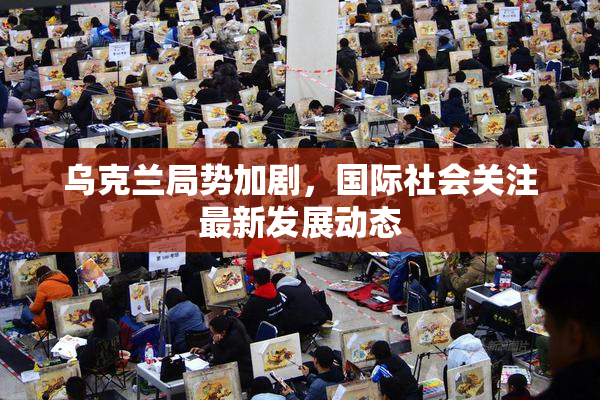 乌克兰局势加剧，国际社会关注最新发展动态