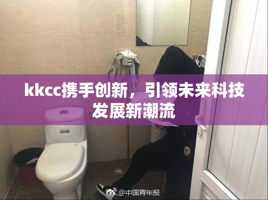 kkcc携手创新，引领未来科技发展新潮流