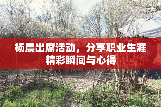 杨晨出席活动，分享职业生涯精彩瞬间与心得