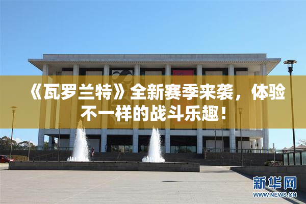 《瓦罗兰特》全新赛季来袭，体验不一样的战斗乐趣！