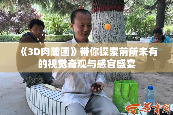 《3D肉蒲团》带你探索前所未有的视觉奇观与感官盛宴