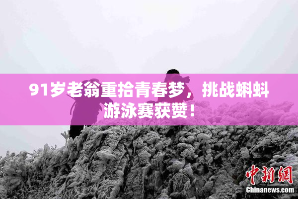 91岁老翁重拾青春梦，挑战蝌蚪游泳赛获赞！