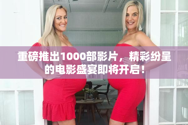 重磅推出1000部影片，精彩纷呈的电影盛宴即将开启！