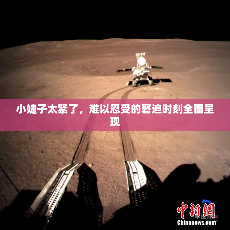 小婕子太紧了，难以忍受的窘迫时刻全面呈现