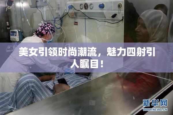 美女引领时尚潮流，魅力四射引人瞩目！