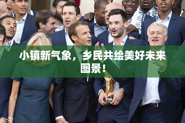 小镇新气象，乡民共绘美好未来图景！